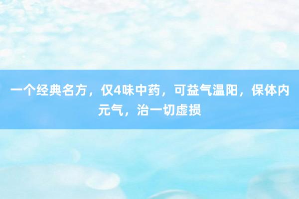 一个经典名方，仅4味中药，可益气温阳，保体内元气，治一切虚损