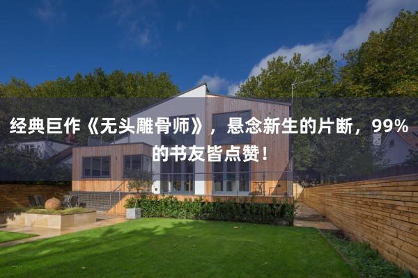经典巨作《无头雕骨师》，悬念新生的片断，99%的书友皆点赞！