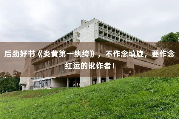 后劲好书《炎黄第一纨绔》，不作念填旋，要作念红运的讹诈者！