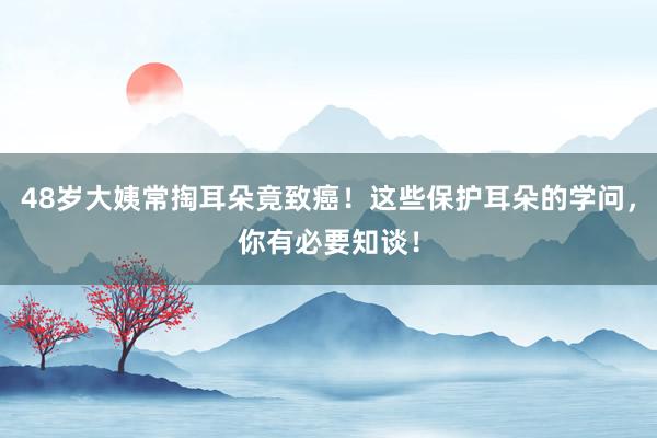 48岁大姨常掏耳朵竟致癌！这些保护耳朵的学问，你有必要知谈！