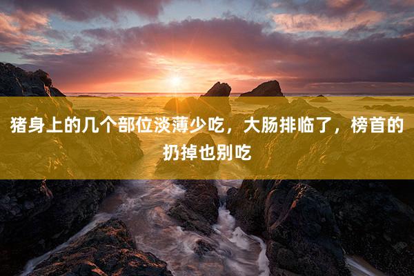 猪身上的几个部位淡薄少吃，大肠排临了，榜首的扔掉也别吃