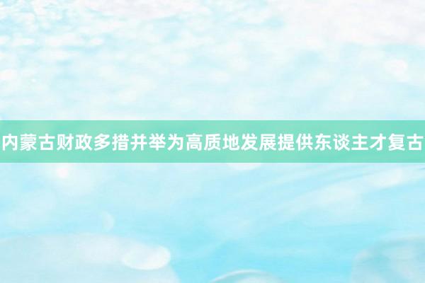 内蒙古财政多措并举为高质地发展提供东谈主才复古