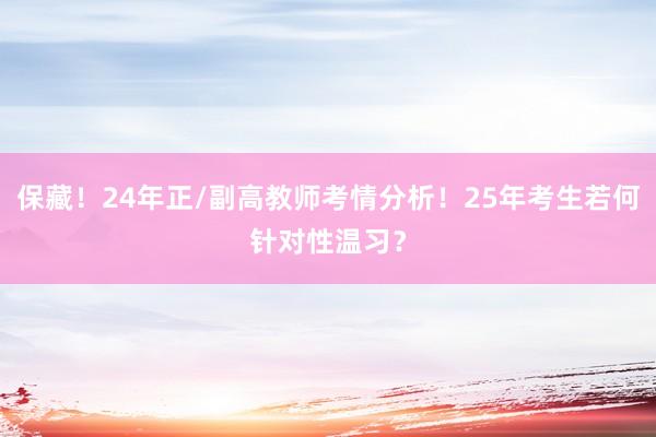 保藏！24年正/副高教师考情分析！25年考生若何针对性温习？