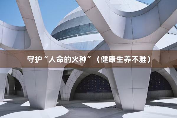 守护“人命的火种”（健康生养不雅）