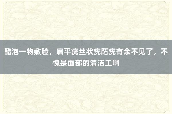 醋泡一物敷脸，扁平疣丝状疣跖疣有余不见了，不愧是面部的清洁工啊