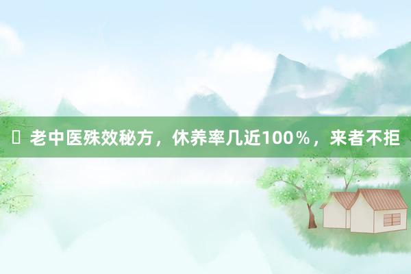 ▶老中医殊效秘方，休养率几近100％，来者不拒