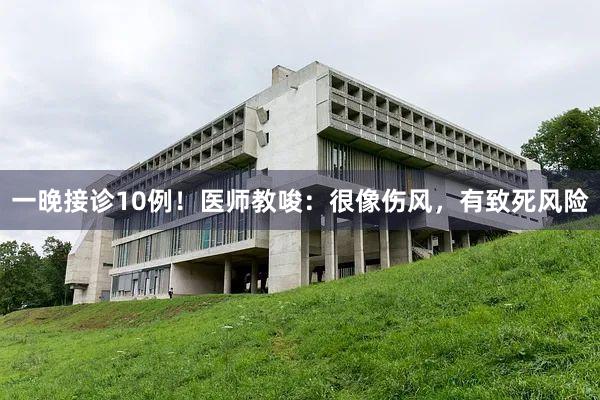 一晚接诊10例！医师教唆：很像伤风，有致死风险