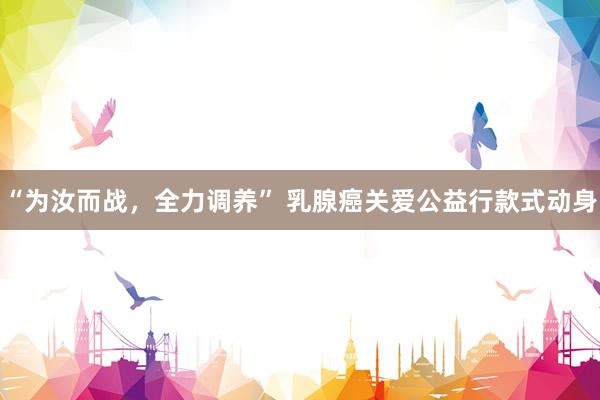 “为汝而战，全力调养” 乳腺癌关爱公益行款式动身