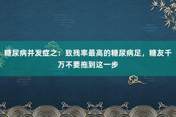 糖尿病并发症之：致残率最高的糖尿病足，糖友千万不要拖到这一步