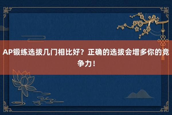 AP锻练选拔几门相比好？正确的选拔会增多你的竞争力！
