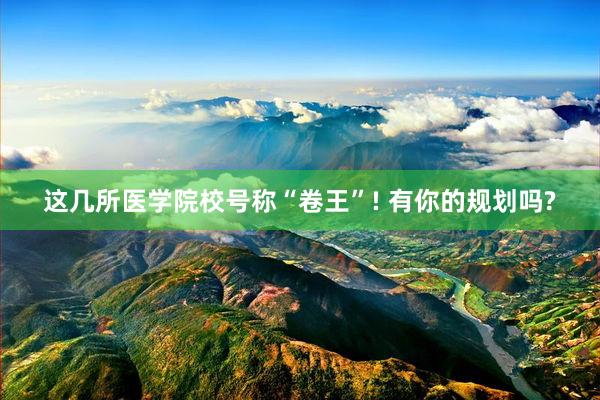 这几所医学院校号称“卷王”! 有你的规划吗?