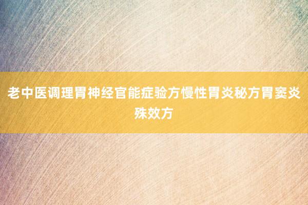 老中医调理胃神经官能症验方慢性胃炎秘方胃窦炎殊效方