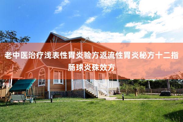 老中医治疗浅表性胃炎验方返流性胃炎秘方十二指肠球炎殊效方