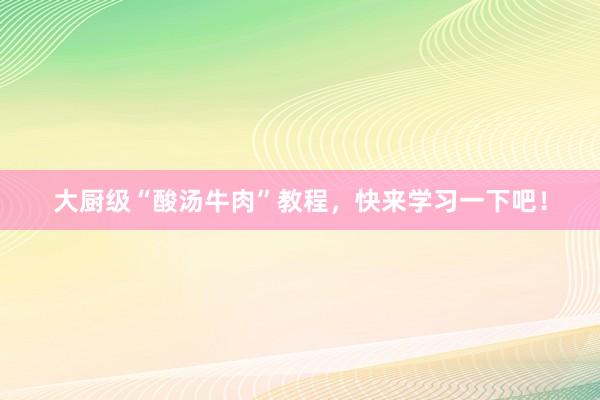大厨级“酸汤牛肉”教程，快来学习一下吧！