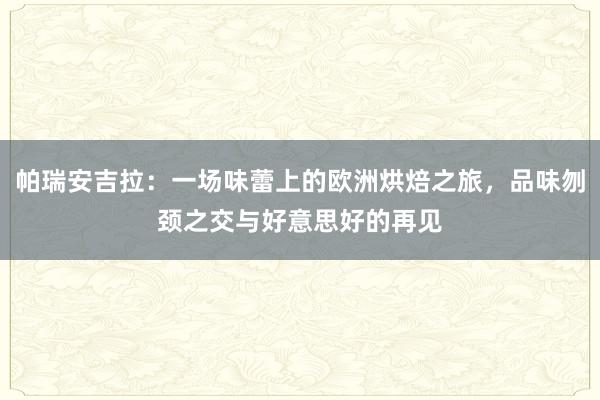 帕瑞安吉拉：一场味蕾上的欧洲烘焙之旅，品味刎颈之交与好意思好的再见