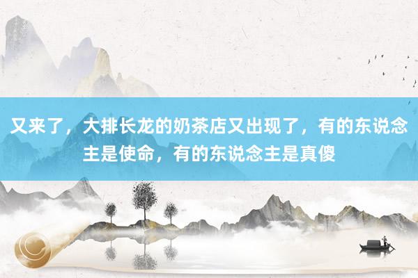 又来了，大排长龙的奶茶店又出现了，有的东说念主是使命，有的东说念主是真傻