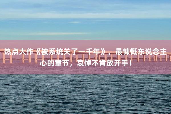 热点大作《被系统关了一千年》，最慷慨东说念主心的章节，哀悼不肯放开手！