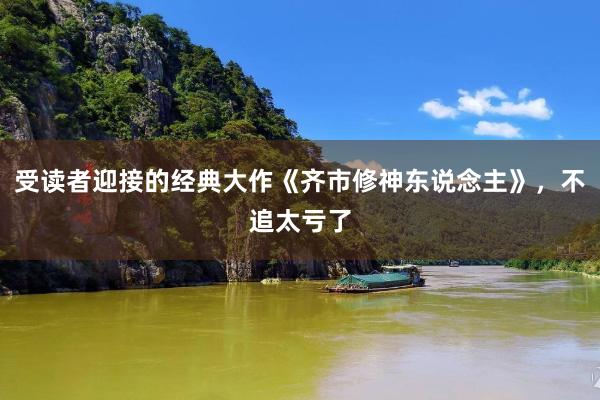 受读者迎接的经典大作《齐市修神东说念主》，不追太亏了
