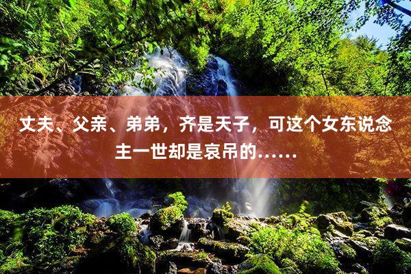 丈夫、父亲、弟弟，齐是天子，可这个女东说念主一世却是哀吊的……