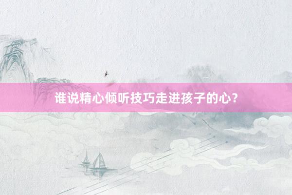 谁说精心倾听技巧走进孩子的心？