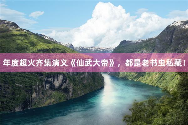 年度超火齐集演义《仙武大帝》，都是老书虫私藏！