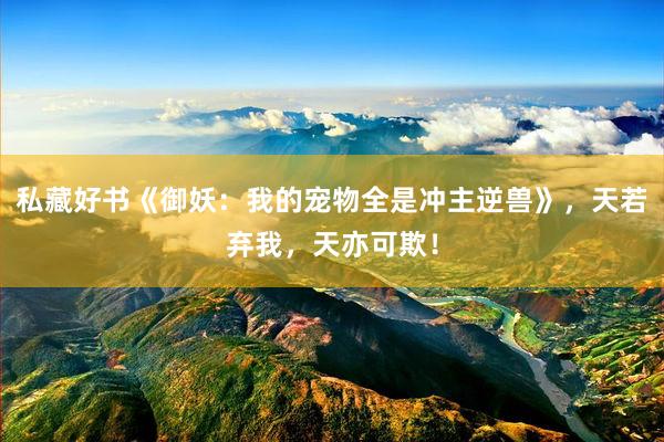 私藏好书《御妖：我的宠物全是冲主逆兽》，天若弃我，天亦可欺！