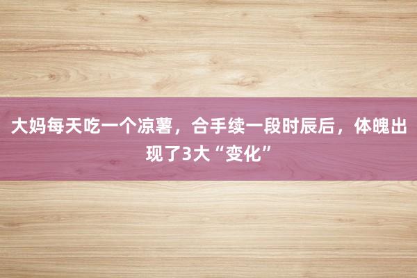 大妈每天吃一个凉薯，合手续一段时辰后，体魄出现了3大“变化”