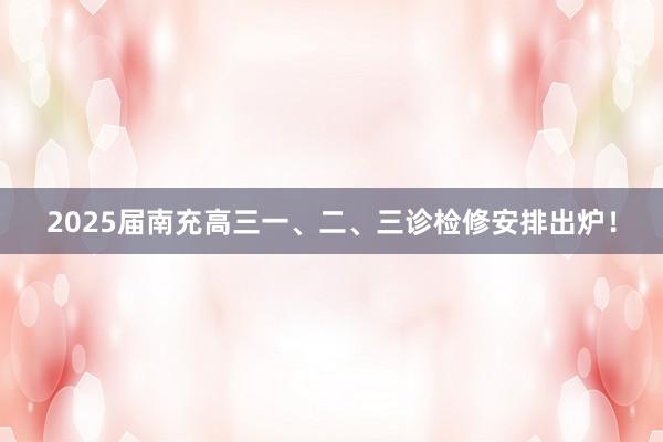2025届南充高三一、二、三诊检修安排出炉！