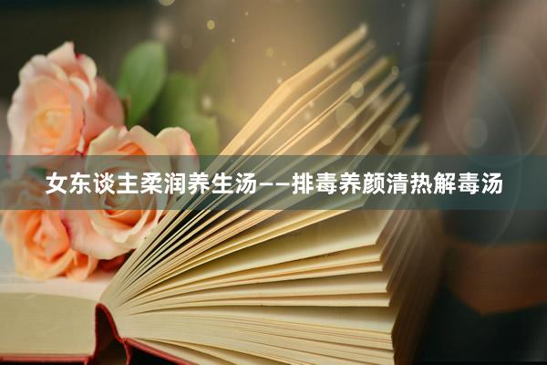 女东谈主柔润养生汤——排毒养颜清热解毒汤