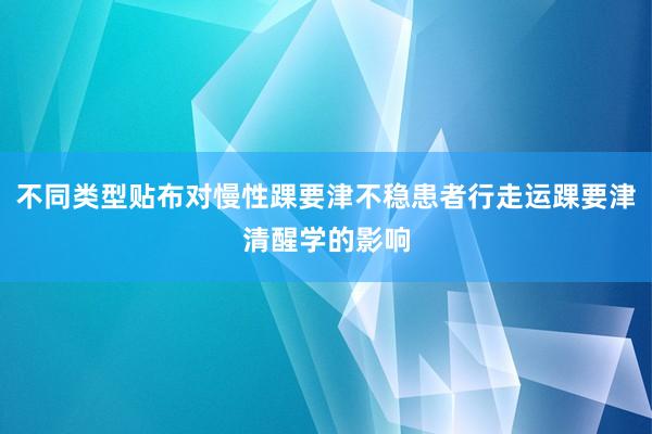 不同类型贴布对慢性踝要津不稳患者行走运踝要津清醒学的影响