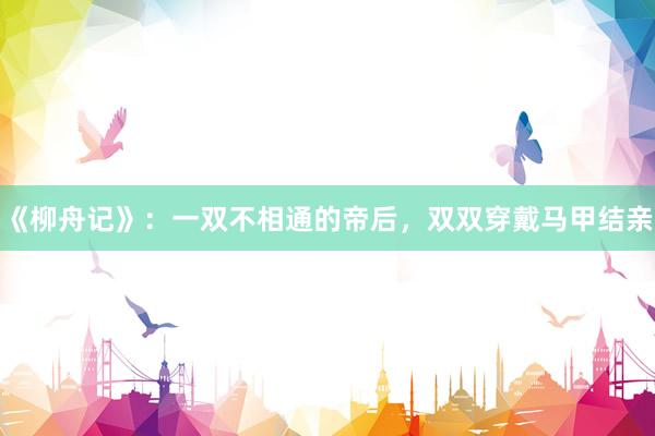 《柳舟记》：一双不相通的帝后，双双穿戴马甲结亲