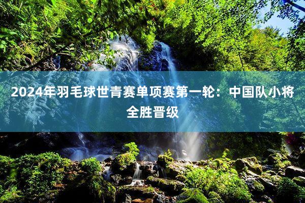 2024年羽毛球世青赛单项赛第一轮：中国队小将全胜晋级
