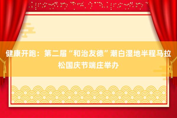 健康开跑：第二届“和治友德”潮白湿地半程马拉松国庆节端庄举办