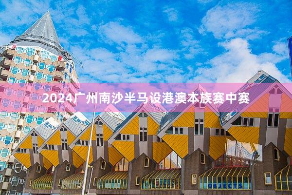 2024广州南沙半马设港澳本族赛中赛