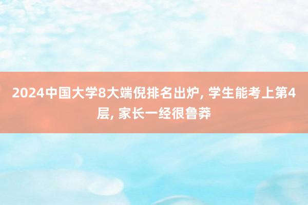 2024中国大学8大端倪排名出炉, 学生能考上第4层, 家长一经很鲁莽