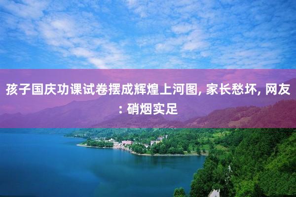孩子国庆功课试卷摆成辉煌上河图, 家长愁坏, 网友: 硝烟实足