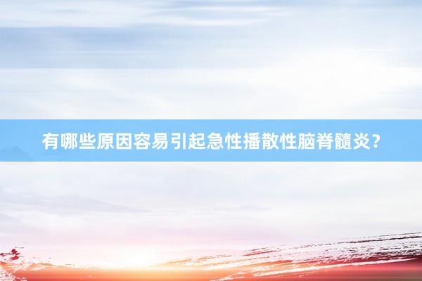 有哪些原因容易引起急性播散性脑脊髓炎？