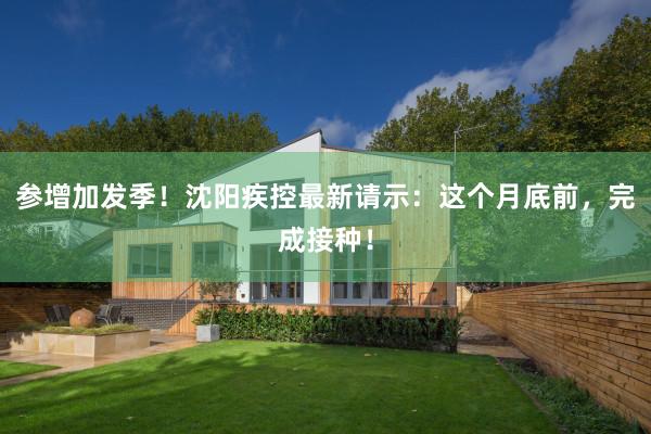 参增加发季！沈阳疾控最新请示：这个月底前，完成接种！