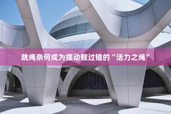 跳绳奈何成为摆动髋过错的“活力之绳”