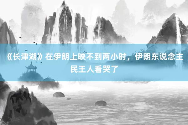 《长津湖》在伊朗上映不到两小时，伊朗东说念主民王人看哭了