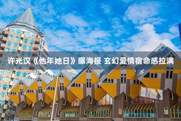 许光汉《他年她日》曝海报 玄幻爱情宿命感拉满