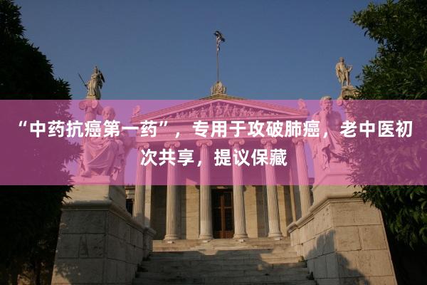 “中药抗癌第一药”，专用于攻破肺癌，老中医初次共享，提议保藏