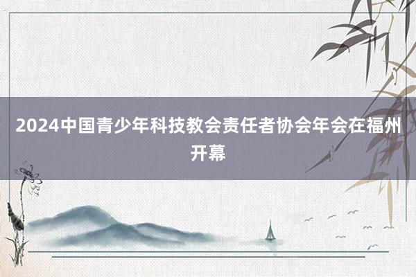 2024中国青少年科技教会责任者协会年会在福州开幕