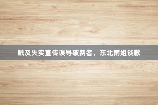 触及失实宣传误导破费者，东北雨姐谈歉