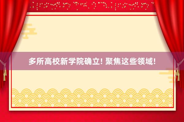 多所高校新学院确立! 聚焦这些领域!