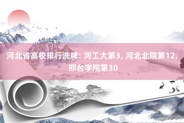 河北省高校排行洗牌: 河工大第3, 河北北院第12, 邢台学院第30