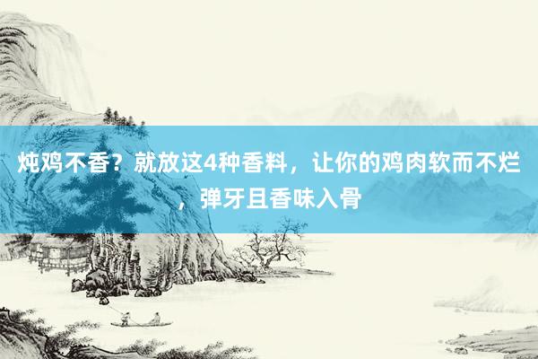 炖鸡不香？就放这4种香料，让你的鸡肉软而不烂，弹牙且香味入骨