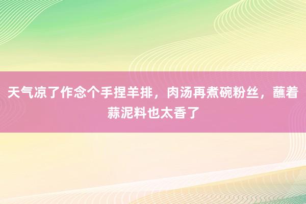 天气凉了作念个手捏羊排，肉汤再煮碗粉丝，蘸着蒜泥料也太香了