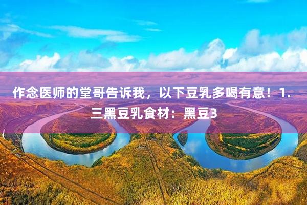 作念医师的堂哥告诉我,以下豆乳多喝有意!1. 三黑豆乳食材:黑豆3