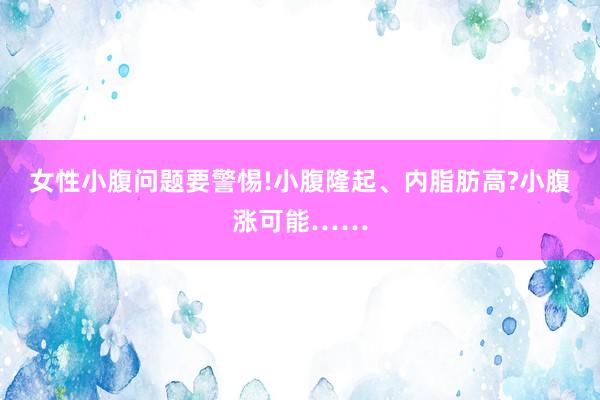 女性小腹问题要警惕!小腹隆起、内脂肪高?小腹涨可能……